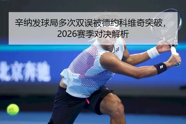 辛纳发球局多次双误被德约科维奇突破,2026赛季对决解析